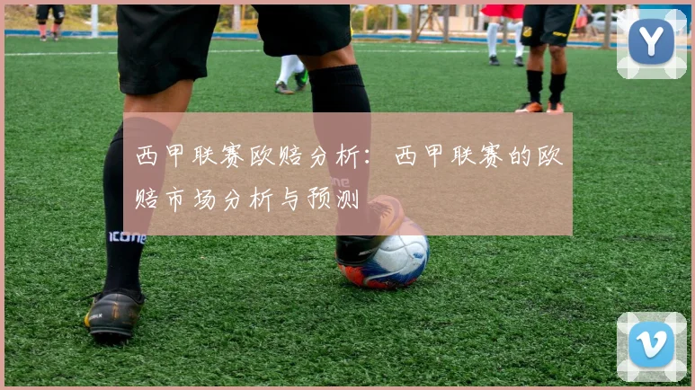 西甲联赛欧赔分析：西甲联赛的欧赔市场分析与预测