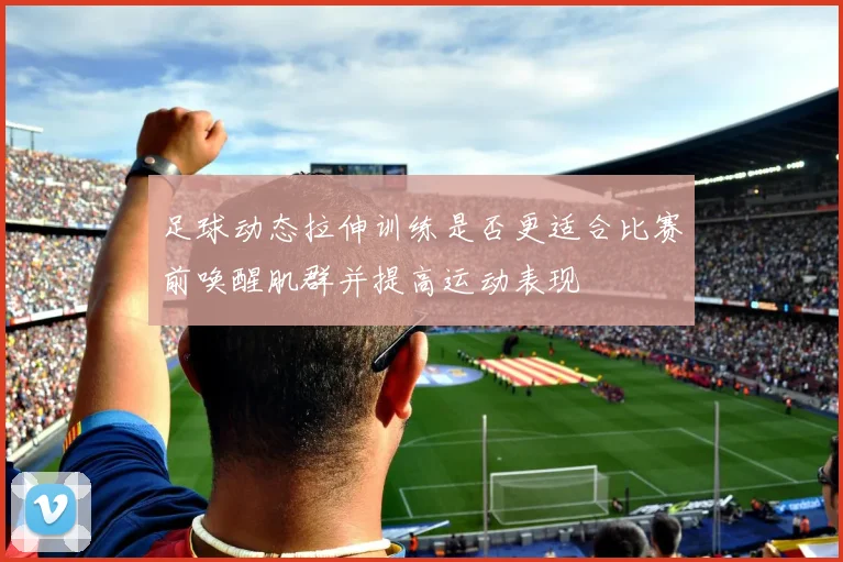 足球动态拉伸训练是否更适合比赛前唤醒肌群并提高运动表现