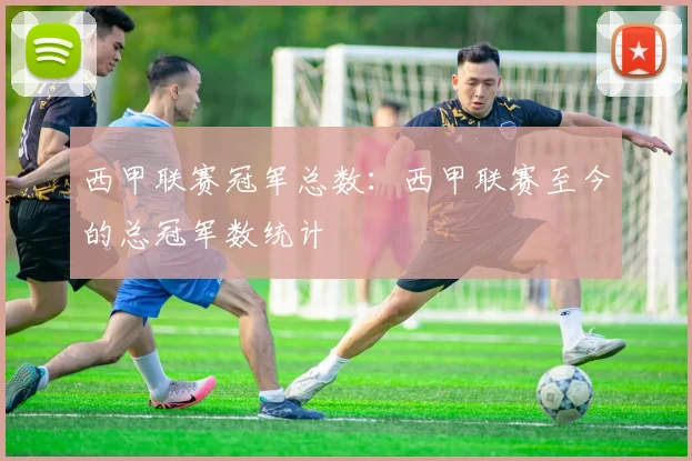 西甲联赛冠军总数：西甲联赛至今的总冠军数统计