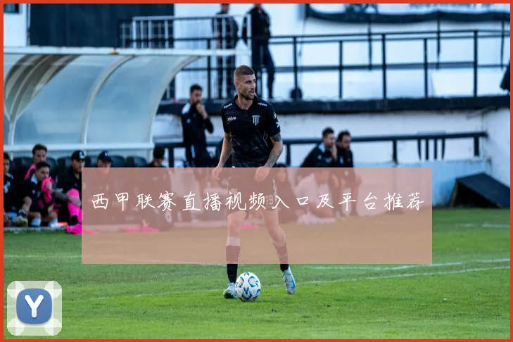 西甲联赛直播视频入口及平台推荐