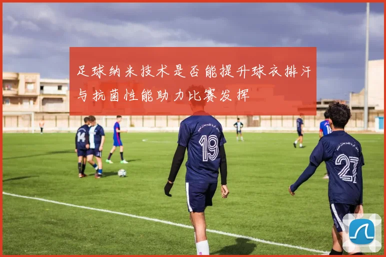 足球纳米技术是否能提升球衣排汗与抗菌性能助力比赛发挥