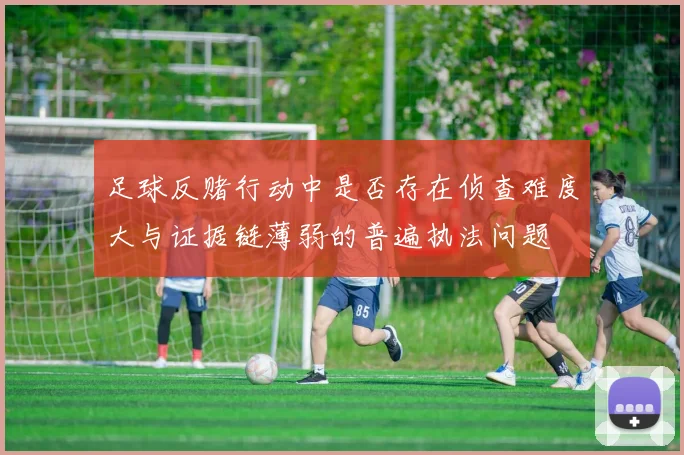 足球反赌行动中是否存在侦查难度大与证据链薄弱的普遍执法问题