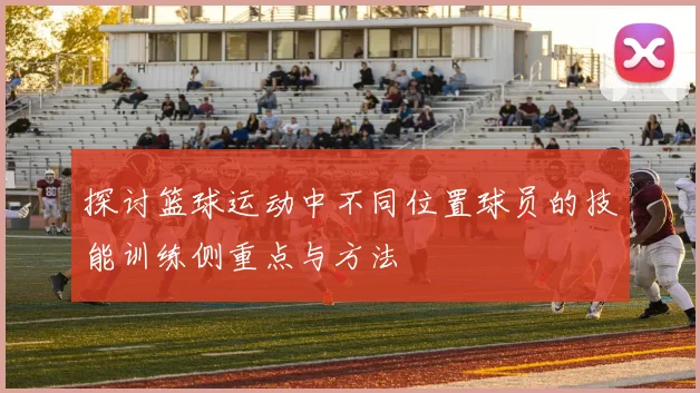 探讨篮球运动中不同位置球员的技能训练侧重点与方法