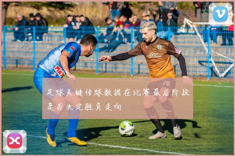 足球关键传球数据在比赛最后阶段是否决定胜负走向